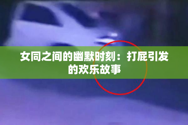 女同之间的幽默时刻：打屁引发的欢乐故事