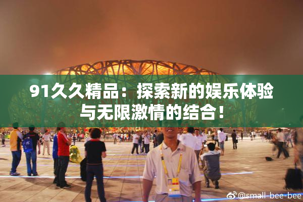 91久久精品：探索新的娱乐体验与无限激情的结合！