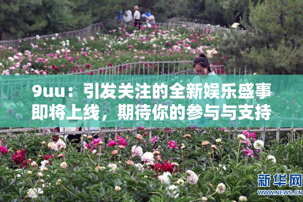 9uu：引发关注的全新娱乐盛事即将上线，期待你的参与与支持！