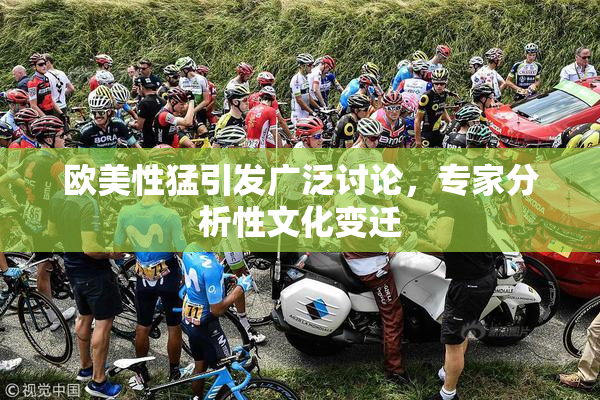 欧美性猛引发广泛讨论，专家分析性文化变迁