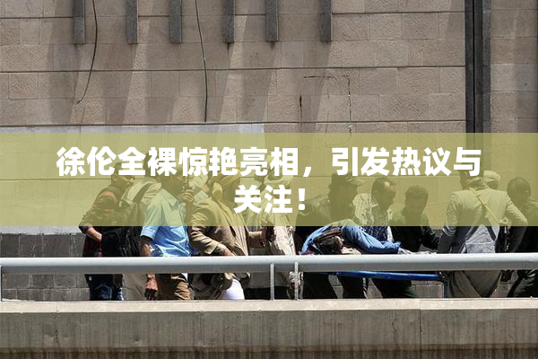 徐伦全裸惊艳亮相，引发热议与关注！