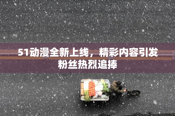 51动漫全新上线，精彩内容引发粉丝热烈追捧