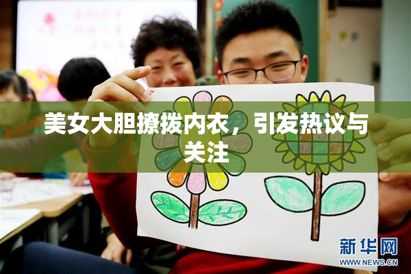 美女大胆撩拨内衣，引发热议与关注