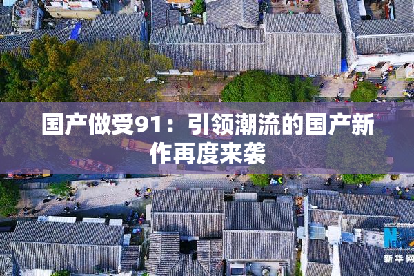 国产做受91：引领潮流的国产新作再度来袭