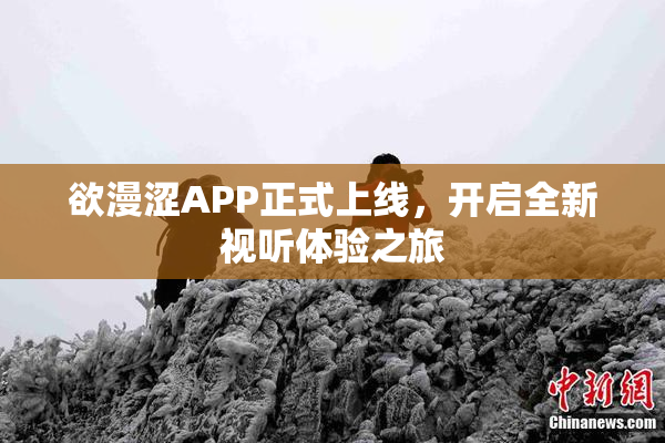 欲漫涩APP正式上线，开启全新视听体验之旅