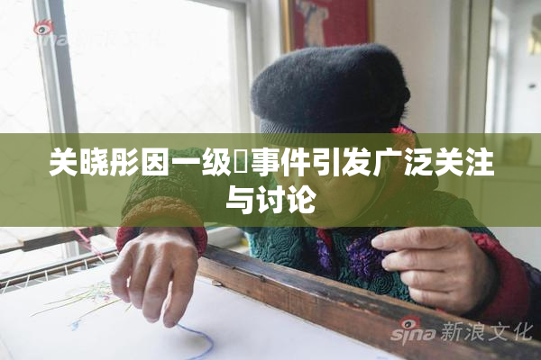 关晓彤因一级婬事件引发广泛关注与讨论