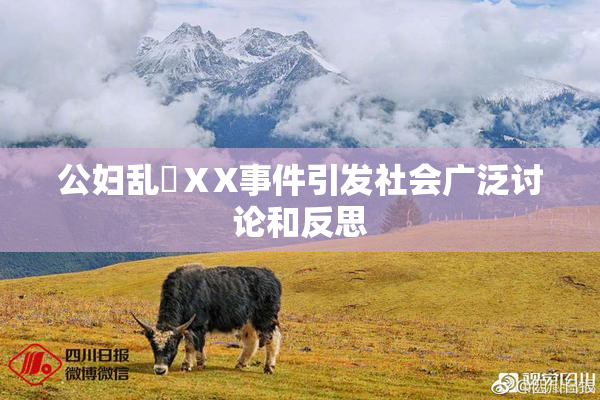 公妇乱婬ⅩX事件引发社会广泛讨论和反思