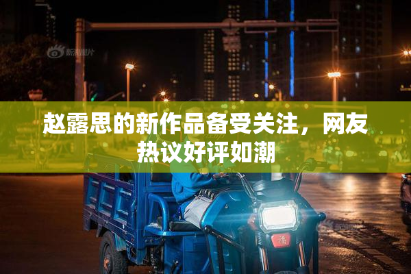 赵露思的新作品备受关注，网友热议好评如潮