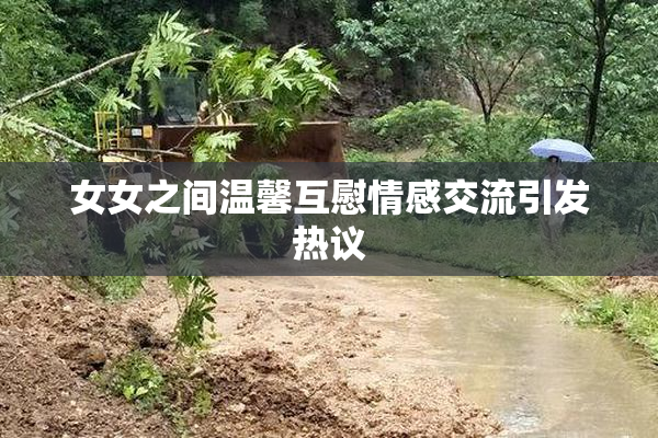 女女之间温馨互慰情感交流引发热议