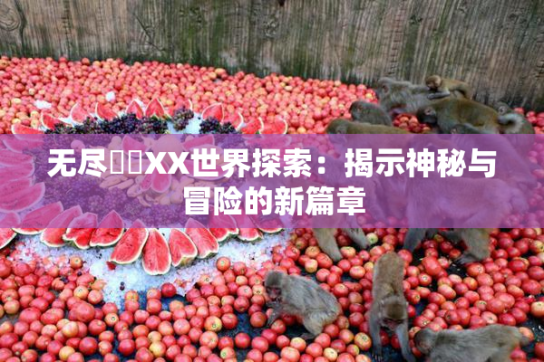 无尽❌‌XX世界探索：揭示神秘与冒险的新篇章