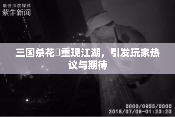 三国杀花鬘重现江湖，引发玩家热议与期待
