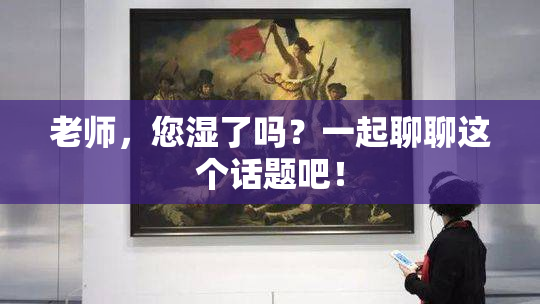 老师，您湿了吗？一起聊聊这个话题吧！