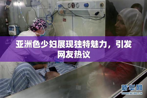 亚洲色少妇展现独特魅力，引发网友热议
