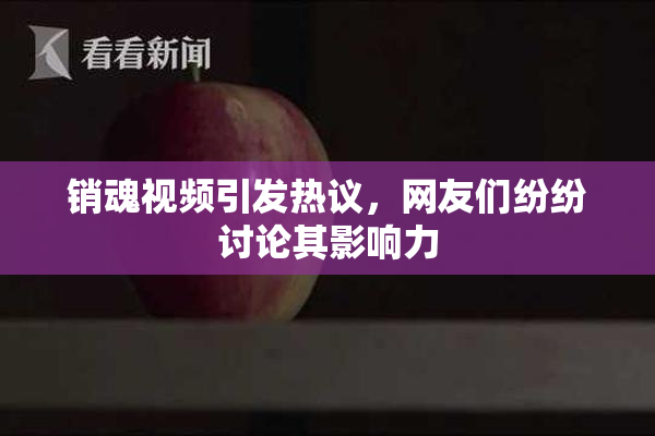 销魂视频引发热议，网友们纷纷讨论其影响力