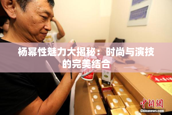 杨幂性魅力大揭秘：时尚与演技的完美结合