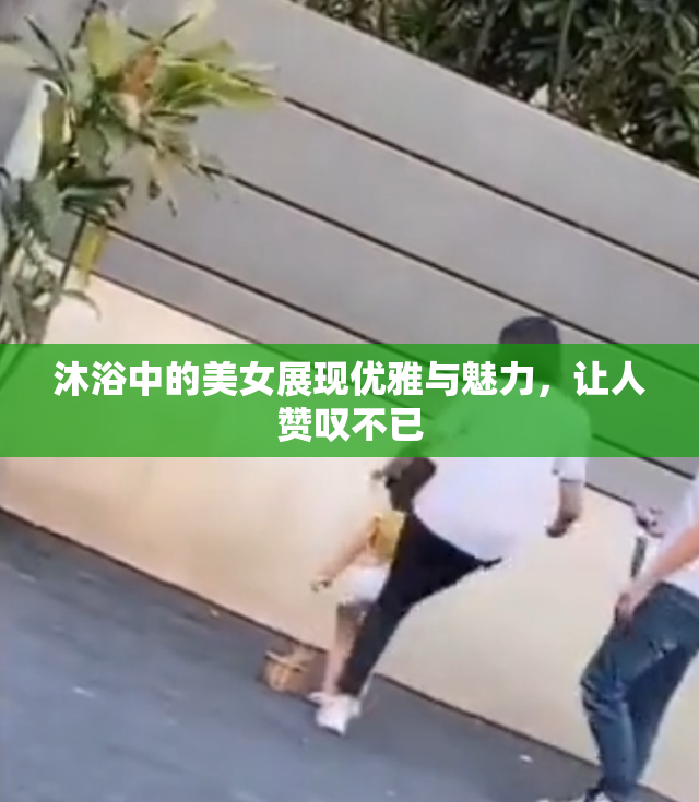 沐浴中的美女展现优雅与魅力，让人赞叹不已