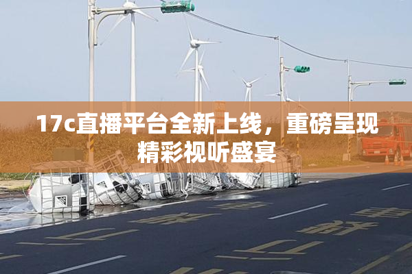 17c直播平台全新上线，重磅呈现精彩视听盛宴