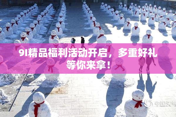 9I精品福利活动开启，多重好礼等你来拿！