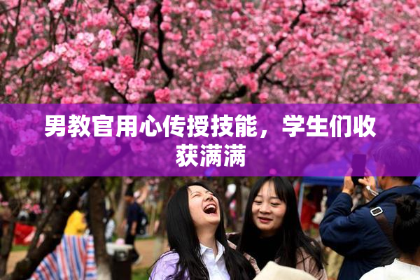 男教官用心传授技能，学生们收获满满