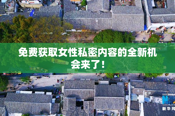 免费获取女性私密内容的全新机会来了！