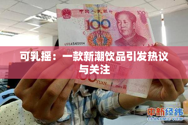 可乳摇：一款新潮饮品引发热议与关注
