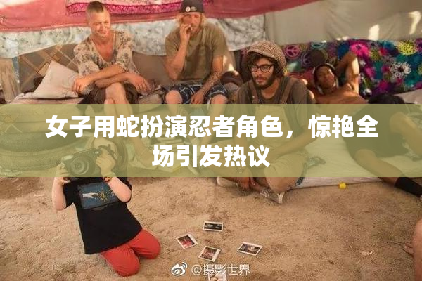 女子用蛇扮演忍者角色，惊艳全场引发热议