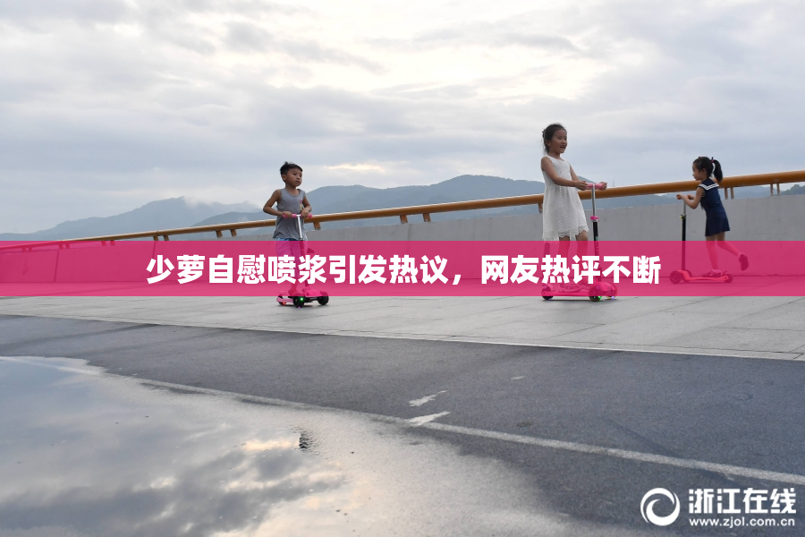 少萝自慰喷浆引发热议，网友热评不断