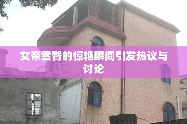 女帝雪臀的惊艳瞬间引发热议与讨论