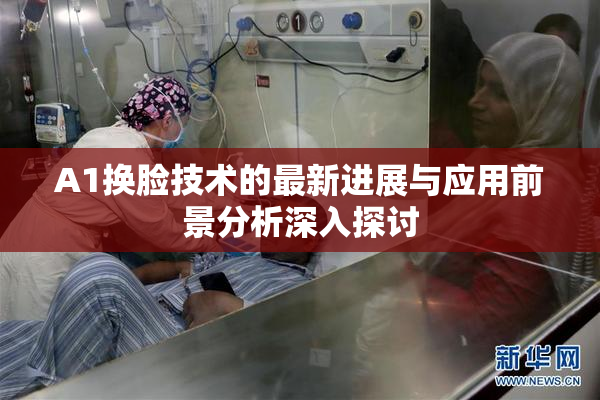 A1换脸技术的最新进展与应用前景分析深入探讨