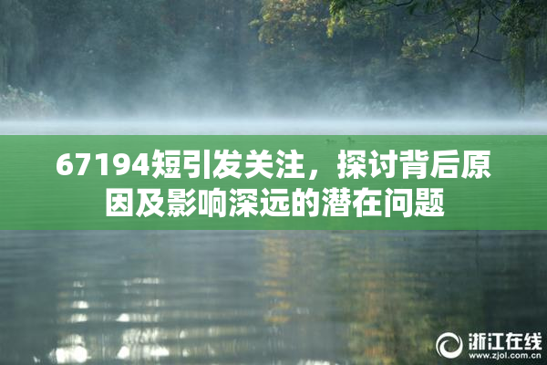 67194短引发关注，探讨背后原因及影响深远的潜在问题