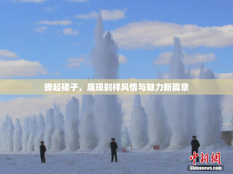 撩起裙子，展现别样风情与魅力新篇章