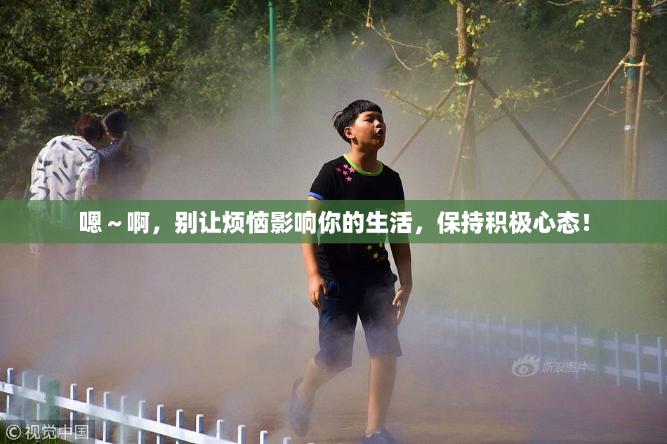 嗯～啊，别让烦恼影响你的生活，保持积极心态！