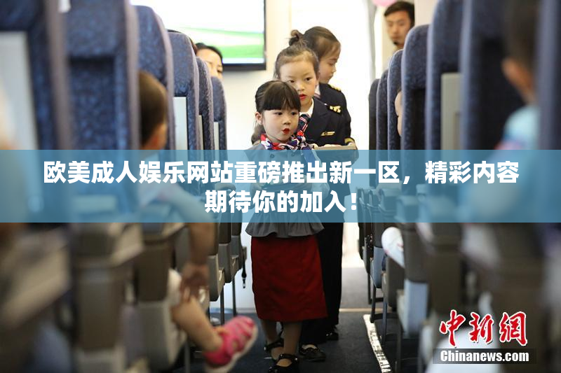欧美成人娱乐网站重磅推出新一区，精彩内容期待你的加入！