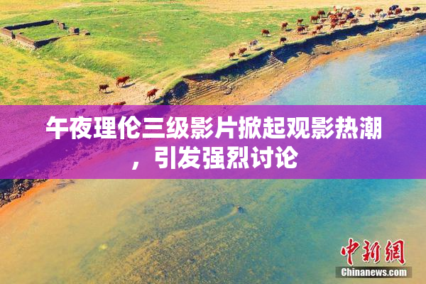 午夜理伦三级影片掀起观影热潮，引发强烈讨论