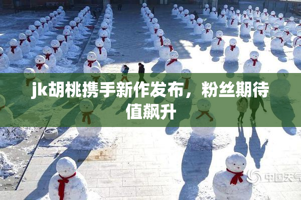 jk胡桃携手新作发布，粉丝期待值飙升