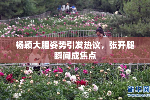 杨颖大胆姿势引发热议，张开腿瞬间成焦点