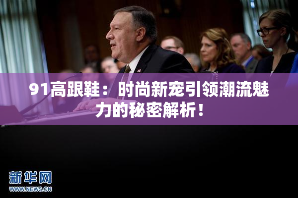 91高跟鞋：时尚新宠引领潮流魅力的秘密解析！
