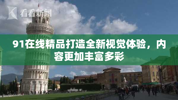 91在线精品打造全新视觉体验，内容更加丰富多彩