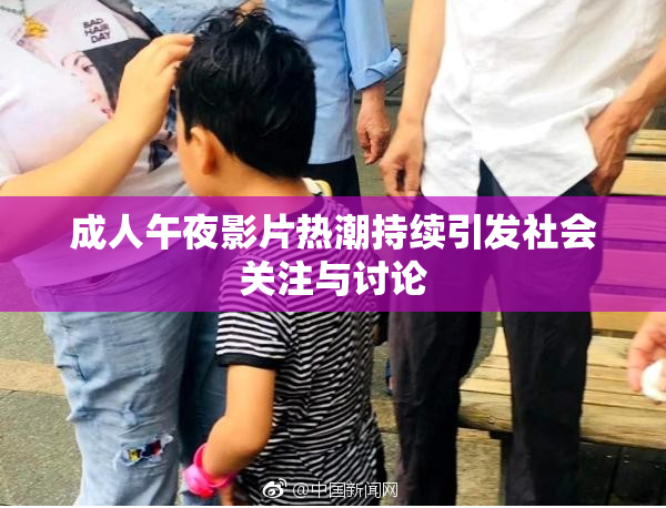 成人午夜影片热潮持续引发社会关注与讨论