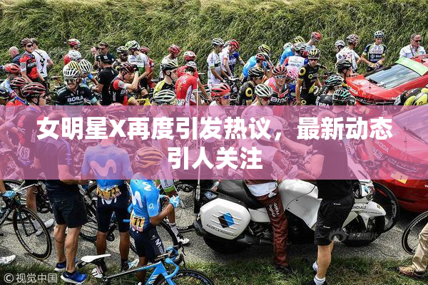 女明星X再度引发热议，最新动态引人关注