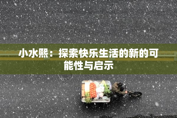 小水熙：探索快乐生活的新的可能性与启示