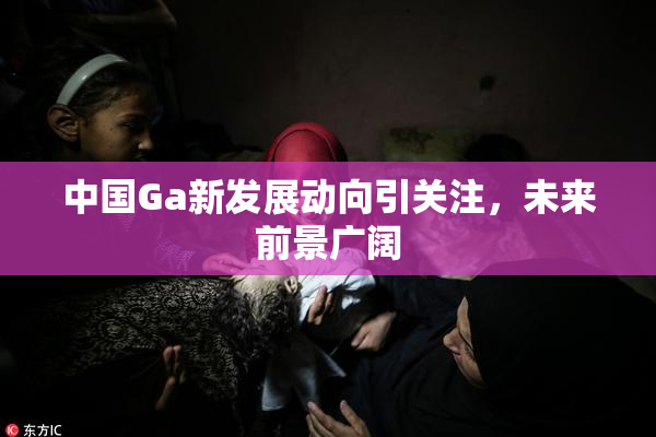 中国Ga新发展动向引关注，未来前景广阔