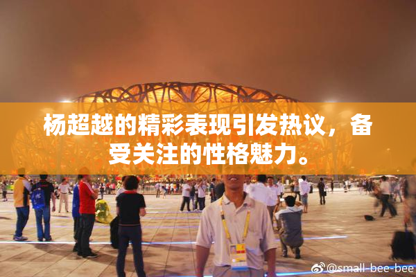 杨超越的精彩表现引发热议，备受关注的性格魅力。