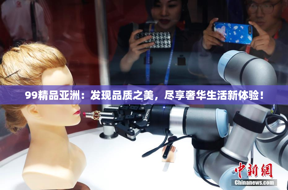 99精品亚洲：发现品质之美，尽享奢华生活新体验！