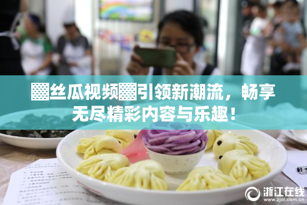 ▓丝瓜视频▓引领新潮流，畅享无尽精彩内容与乐趣！