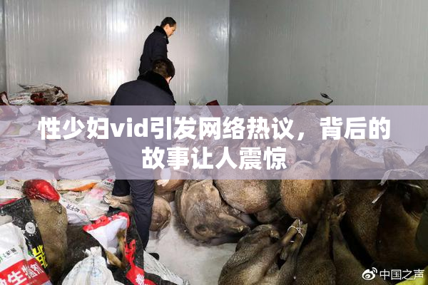 性少妇vid引发网络热议，背后的故事让人震惊