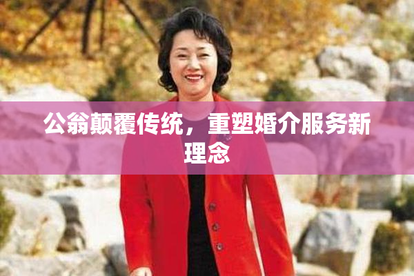 公翁颠覆传统，重塑婚介服务新理念