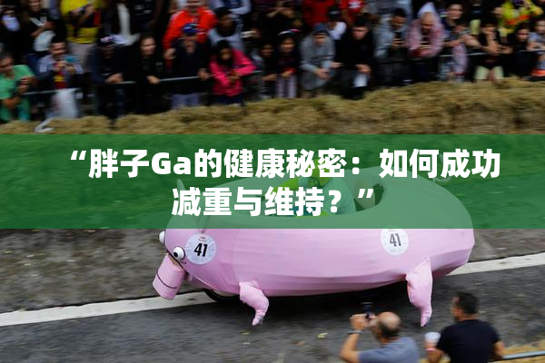 “胖子Ga的健康秘密：如何成功减重与维持？”