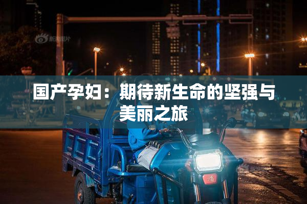 国产孕妇：期待新生命的坚强与美丽之旅