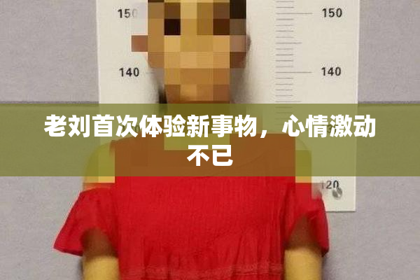 老刘首次体验新事物，心情激动不已